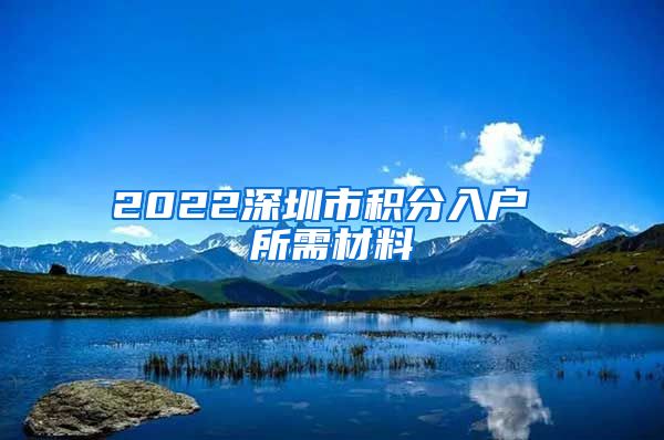 2022深圳市积分入户 所需材料