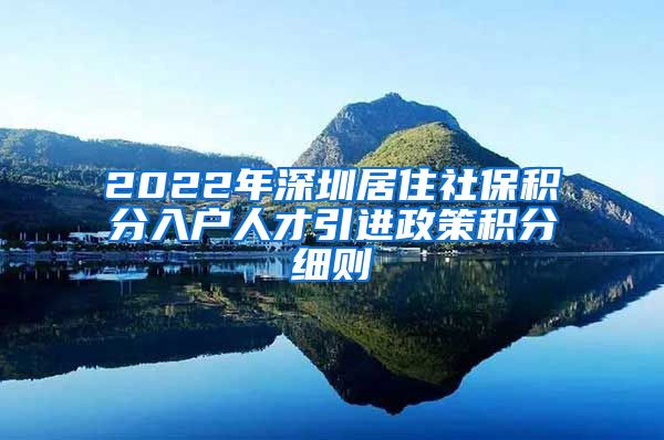 2022年深圳居住社保积分入户人才引进政策积分细则