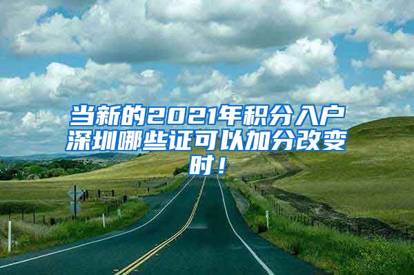 当新的2021年积分入户深圳哪些证可以加分改变时！