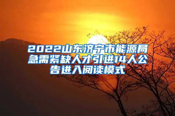 2022山东济宁市能源局急需紧缺人才引进14人公告进入阅读模式