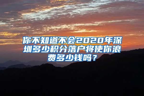 你不知道不会2020年深圳多少积分落户将使你浪费多少钱吗？