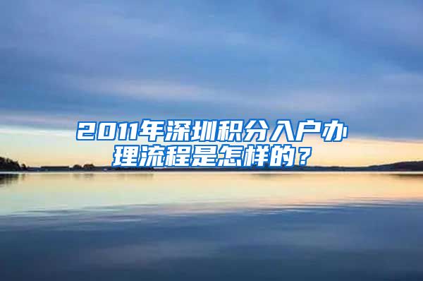 2011年深圳积分入户办理流程是怎样的？