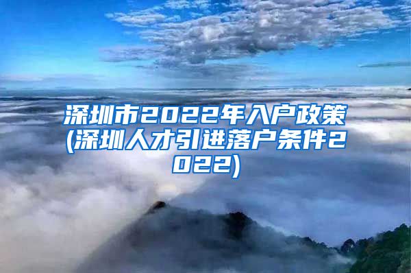 深圳市2022年入户政策(深圳人才引进落户条件2022)