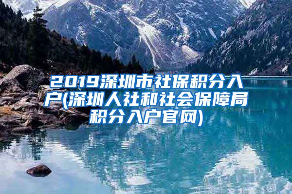 2019深圳市社保积分入户(深圳人社和社会保障局积分入户官网)