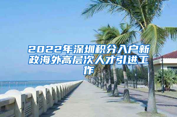 2022年深圳积分入户新政海外高层次人才引进工作