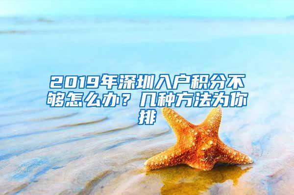 2019年深圳入户积分不够怎么办？几种方法为你排