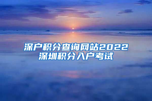 深户积分查询网站2022深圳积分入户考试