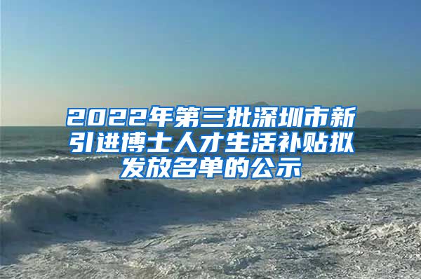 2022年第三批深圳市新引进博士人才生活补贴拟发放名单的公示