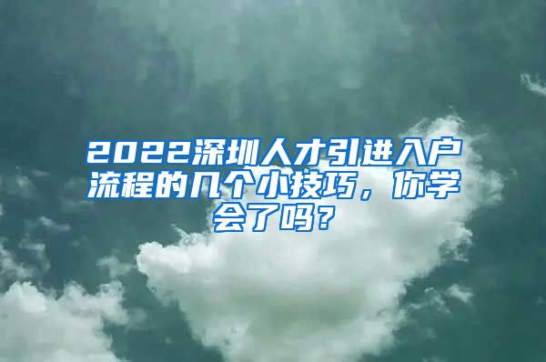 2022深圳人才引进入户流程的几个小技巧，你学会了吗？