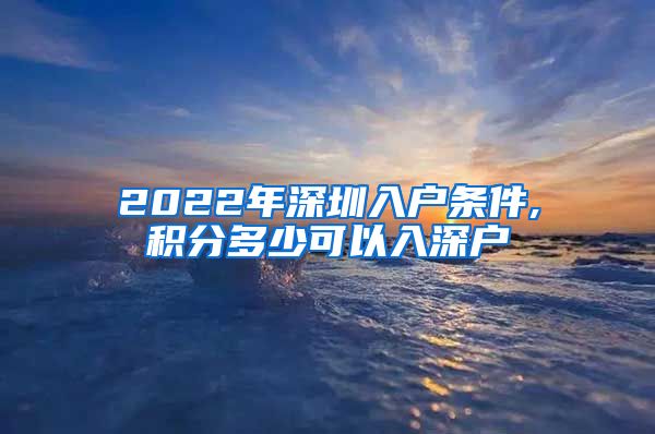 2022年深圳入户条件,积分多少可以入深户