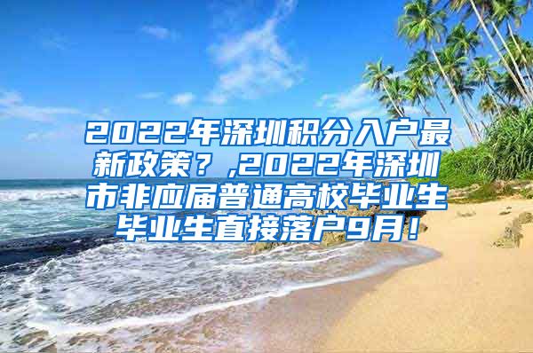 2022年深圳积分入户最新政策？,2022年深圳市非应届普通高校毕业生毕业生直接落户9月！