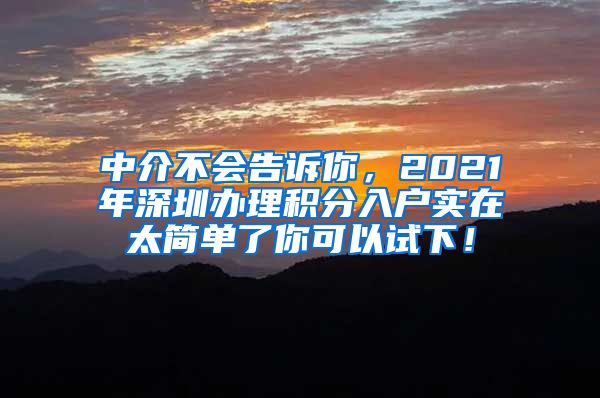 中介不会告诉你，2021年深圳办理积分入户实在太简单了你可以试下！