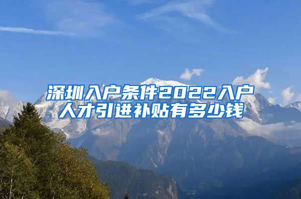 深圳入户条件2022入户人才引进补贴有多少钱