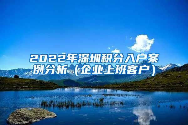 2022年深圳积分入户案例分析（企业上班客户）