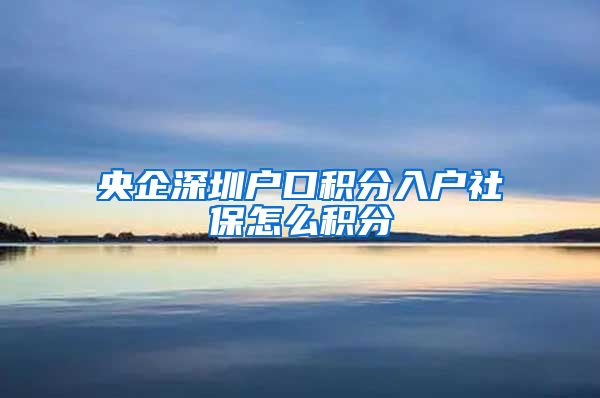 央企深圳户口积分入户社保怎么积分