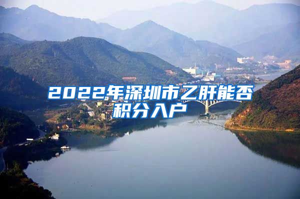 2022年深圳市乙肝能否积分入户