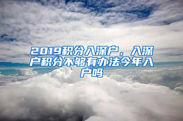 2019积分入深户，入深户积分不够有办法今年入户吗