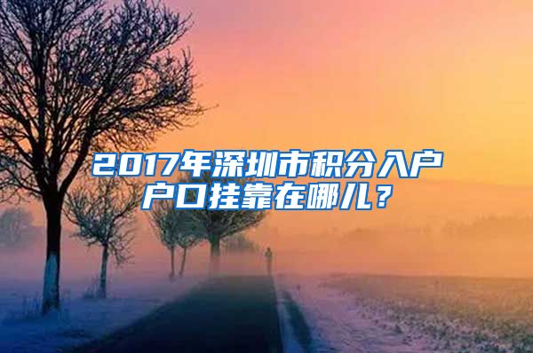 2017年深圳市积分入户户口挂靠在哪儿？