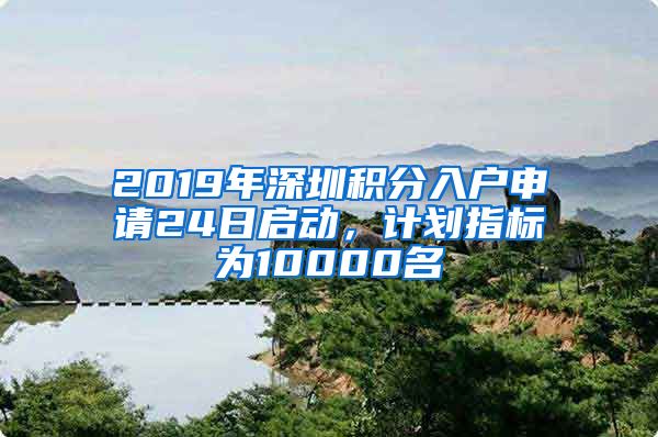 2019年深圳积分入户申请24日启动，计划指标为10000名