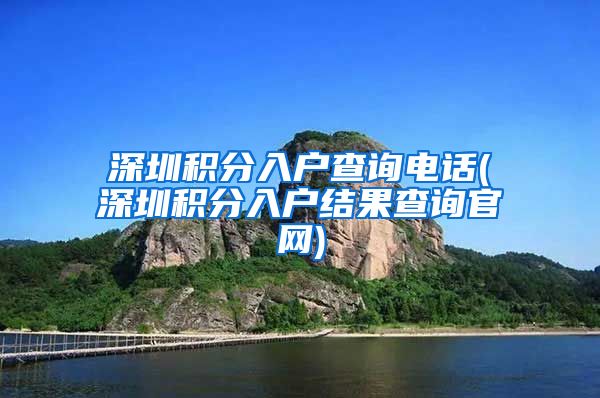 深圳积分入户查询电话(深圳积分入户结果查询官网)