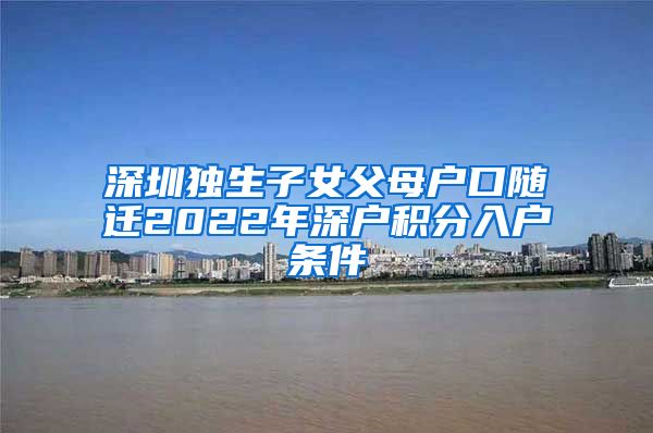 深圳独生子女父母户口随迁2022年深户积分入户条件