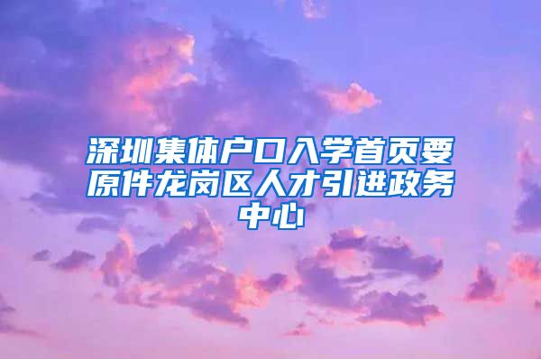 深圳集体户口入学首页要原件龙岗区人才引进政务中心