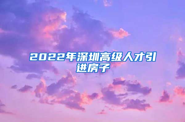 2022年深圳高级人才引进房子