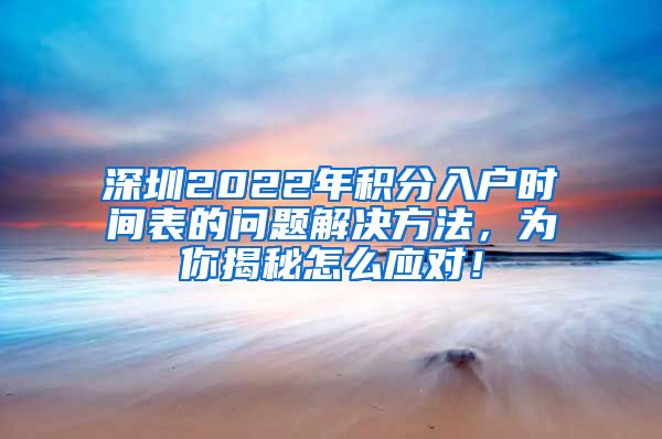 深圳2022年积分入户时间表的问题解决方法，为你揭秘怎么应对！