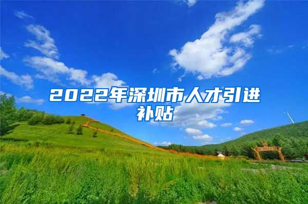 2022年深圳市人才引进补贴