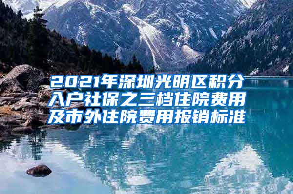 2021年深圳光明区积分入户社保之三档住院费用及市外住院费用报销标准