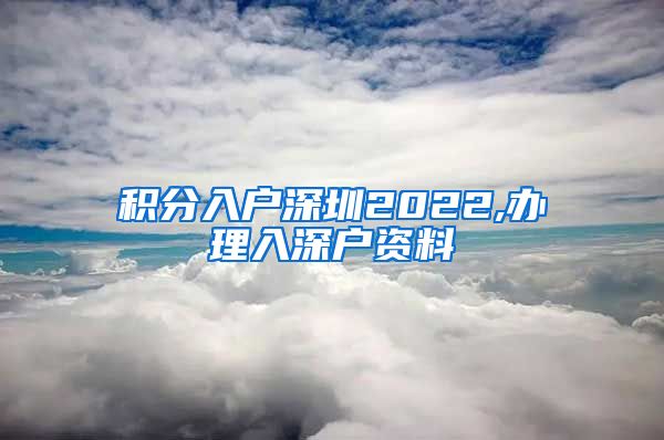 积分入户深圳2022,办理入深户资料