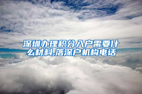 深圳办理积分入户需要什么材料,落深户机构电话