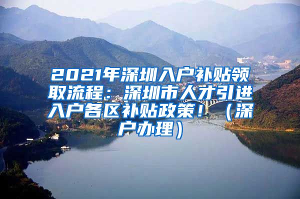 2021年深圳入户补贴领取流程：深圳市人才引进入户各区补贴政策！（深户办理）