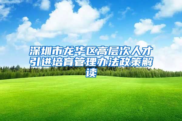 深圳市龙华区高层次人才引进培育管理办法政策解读