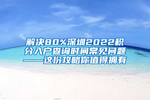 解决80%深圳2022积分入户查询时间常见问题——这份攻略你值得拥有