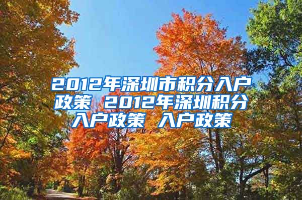 2012年深圳市积分入户政策 2012年深圳积分入户政策 入户政策