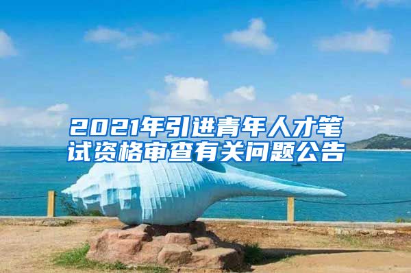 2021年引进青年人才笔试资格审查有关问题公告