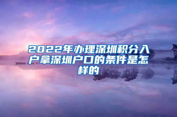 2022年办理深圳积分入户拿深圳户口的条件是怎样的