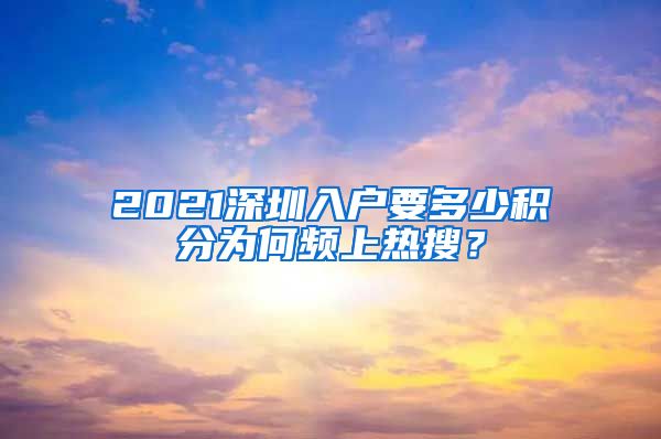 2021深圳入户要多少积分为何频上热搜？