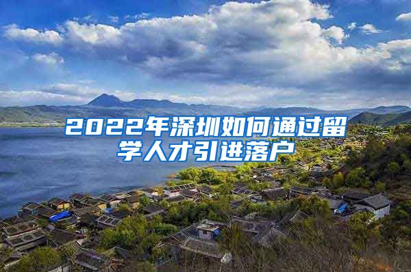 2022年深圳如何通过留学人才引进落户