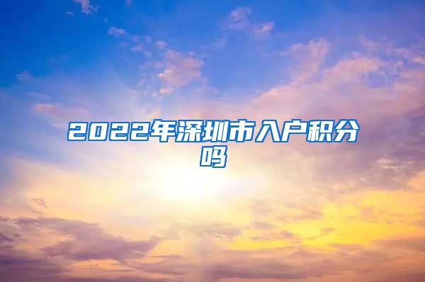 2022年深圳市入户积分吗