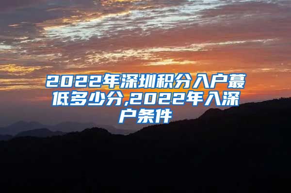2022年深圳积分入户蕞低多少分,2022年入深户条件