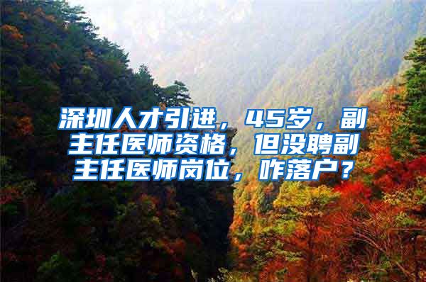 深圳人才引进，45岁，副主任医师资格，但没聘副主任医师岗位，咋落户？