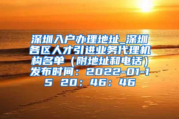 深圳入户办理地址_深圳各区人才引进业务代理机构名单（附地址和电话）发布时间：2022-01-15 20：46：46