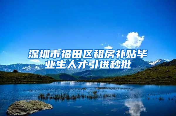 深圳市福田区租房补贴毕业生人才引进秒批