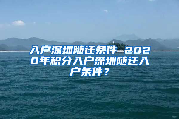 入户深圳随迁条件 2020年积分入户深圳随迁入户条件？