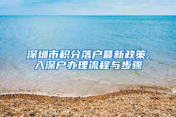 深圳市积分落户蕞新政策,入深户办理流程与步骤