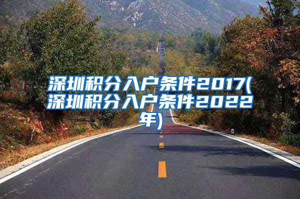 深圳积分入户条件2017(深圳积分入户条件2022年)