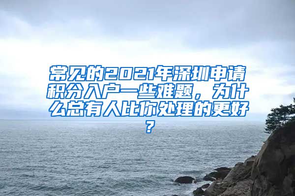 常见的2021年深圳申请积分入户一些难题，为什么总有人比你处理的更好？