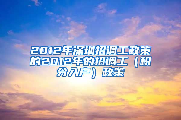 2012年深圳招调工政策的2012年的招调工（积分入户）政策